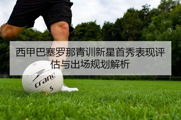 西甲巴塞罗那青训新星首秀表现评估与出场规划解析