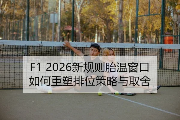 F1 2026新规则胎温窗口如何重塑排位策略与取舍